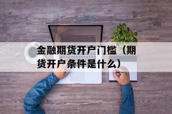 金融期货开户门槛（期货开户条件是什么）