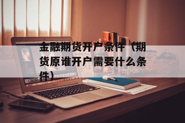 金融期货开户条件（期货原谁开户需要什么条件）