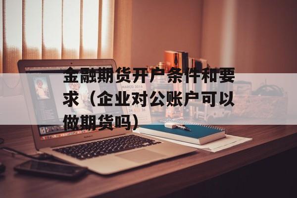 金融期货开户条件和要求（企业对公账户可以做期货吗）