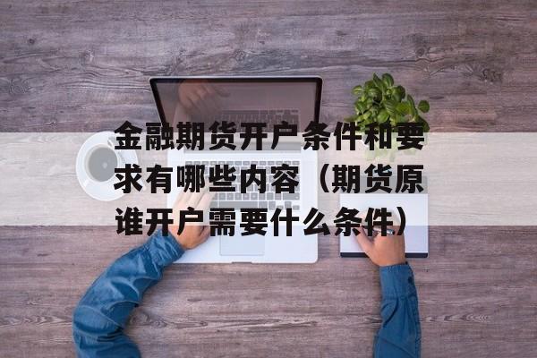 金融期货开户条件和要求有哪些内容（期货原谁开户需要什么条件）