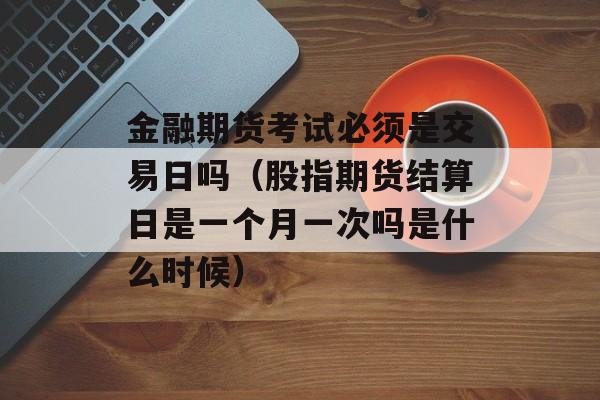 金融期货考试必须是交易日吗（股指期货结算日是一个月一次吗是什么时候）