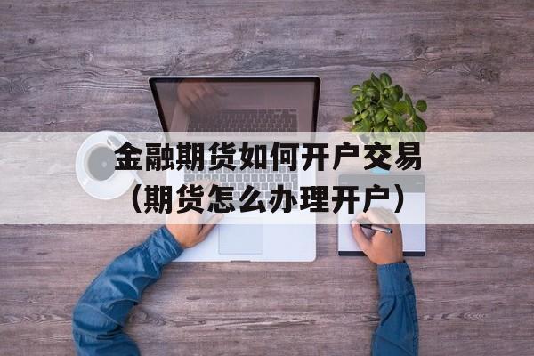 金融期货如何开户交易（期货怎么办理开户）