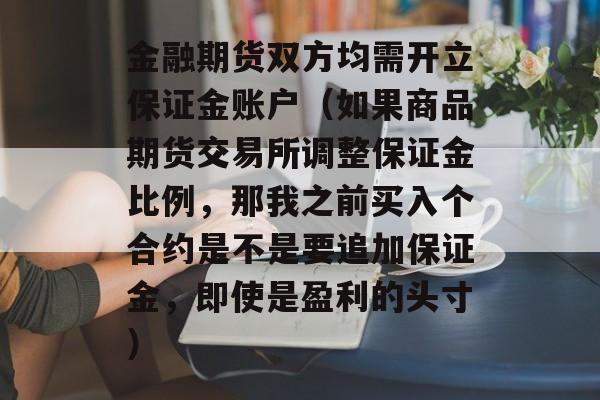 金融期货双方均需开立保证金账户（如果商品期货交易所调整保证金比例，那我之前买入个合约是不是要追加保证金，即使是盈利的头寸）