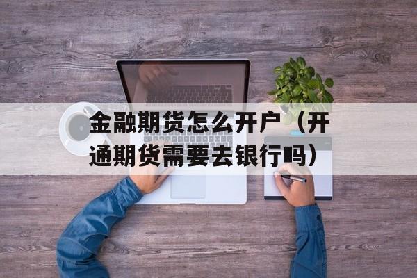 金融期货怎么开户（开通期货需要去银行吗）