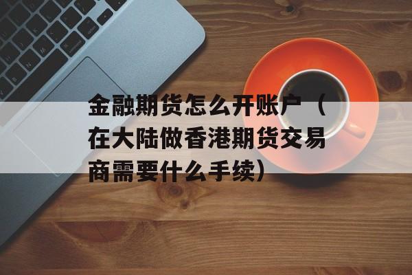 金融期货怎么开账户（在大陆做香港期货交易商需要什么手续）