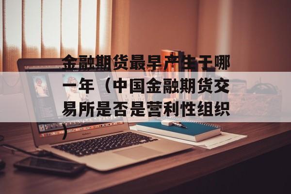 金融期货最早产生于哪一年（中国金融期货交易所是否是营利性组织）