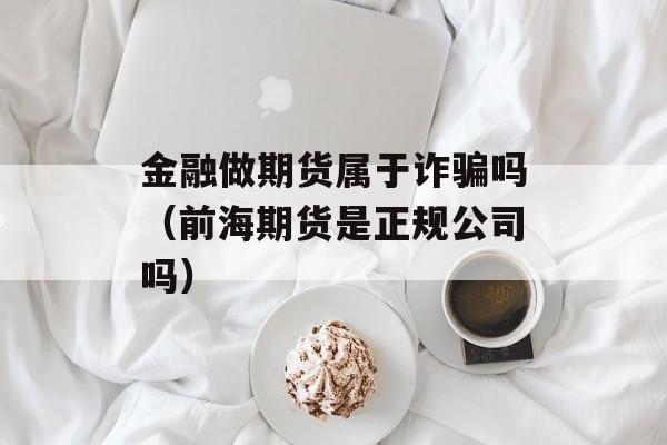 金融做期货属于诈骗吗（前海期货是正规公司吗）