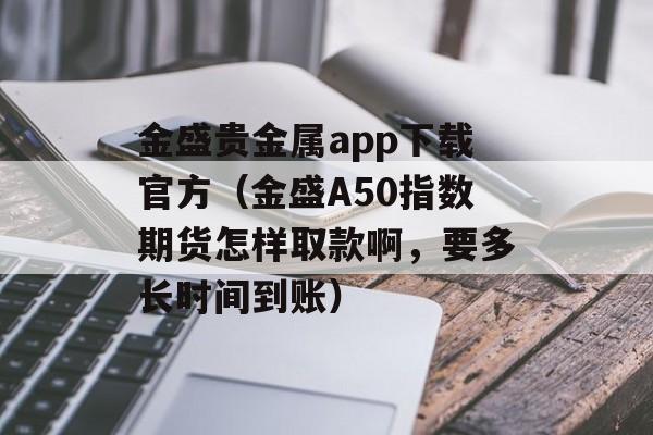 金盛贵金属app下载官方（金盛A50指数期货怎样取款啊，要多长时间到账）