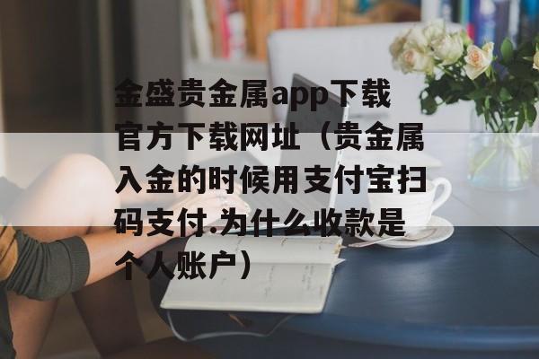 金盛贵金属app下载官方下载网址（贵金属入金的时候用支付宝扫码支付.为什么收款是个人账户）