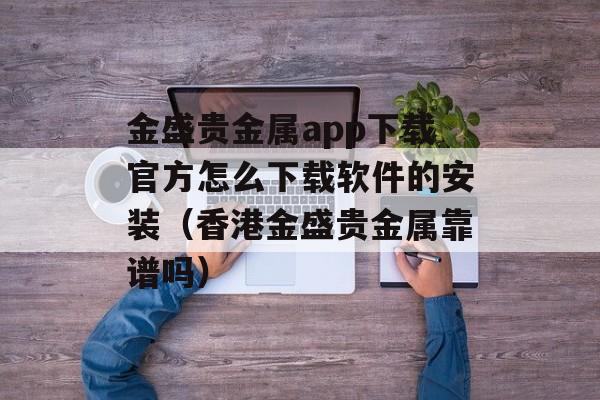 金盛贵金属app下载官方怎么下载软件的安装（香港金盛贵金属靠谱吗）