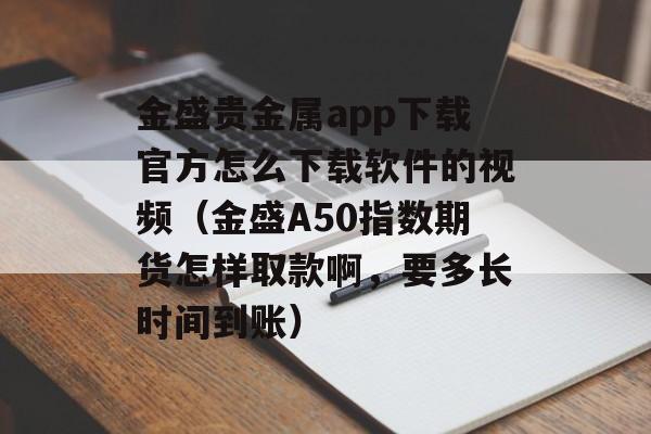 金盛贵金属app下载官方怎么下载软件的视频（金盛A50指数期货怎样取款啊，要多长时间到账）