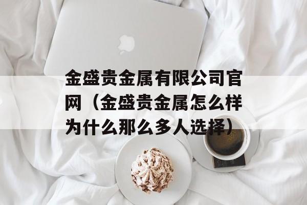 金盛贵金属有限公司官网（金盛贵金属怎么样为什么那么多人选择）