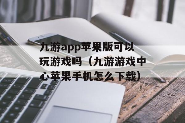 九游app苹果版可以玩游戏吗（九游游戏中心苹果手机怎么下载）