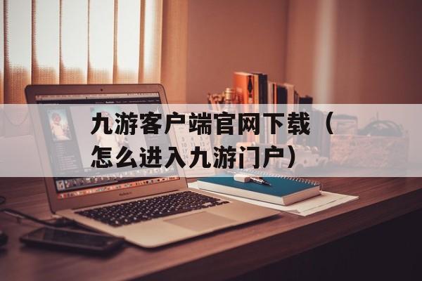 九游客户端官网下载（怎么进入九游门户）