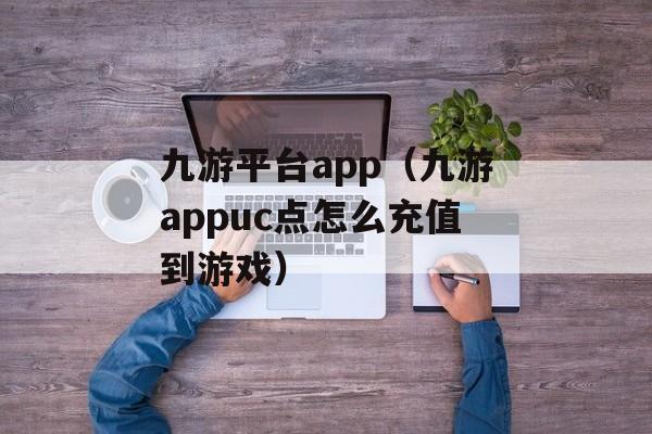 九游平台app（九游appuc点怎么充值到游戏）