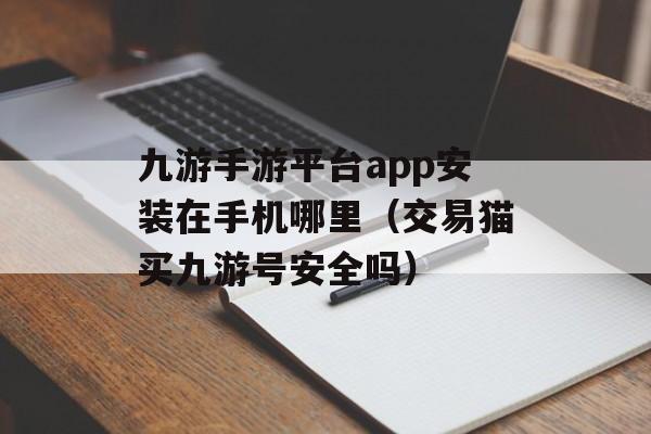 九游手游平台app安装在手机哪里（交易猫买九游号安全吗）