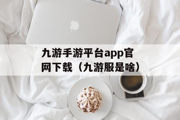 九游手游平台app官网下载（九游服是啥）