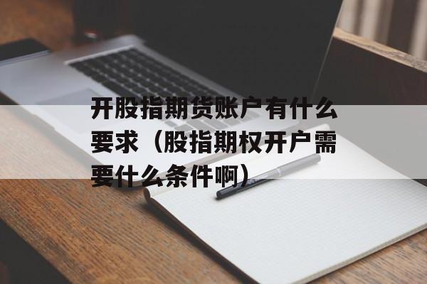 开股指期货账户有什么要求（股指期权开户需要什么条件啊）