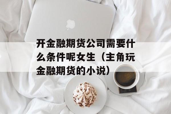 开金融期货公司需要什么条件呢女生（主角玩金融期货的小说）