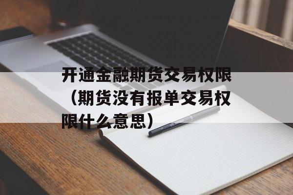 开通金融期货交易权限（期货没有报单交易权限什么意思）