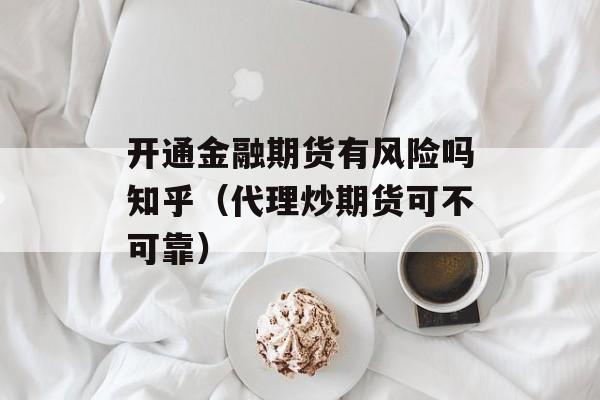 开通金融期货有风险吗知乎（代理炒期货可不可靠）