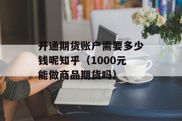 开通期货账户需要多少钱呢知乎（1000元能做商品期货吗）