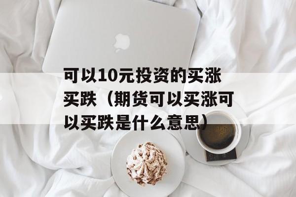 可以10元投资的买涨买跌（期货可以买涨可以买跌是什么意思）