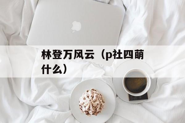 林登万风云（p社四萌什么）