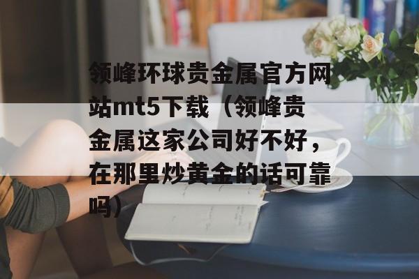 领峰环球贵金属官方网站mt5下载（领峰贵金属这家公司好不好，在那里炒黄金的话可靠吗）