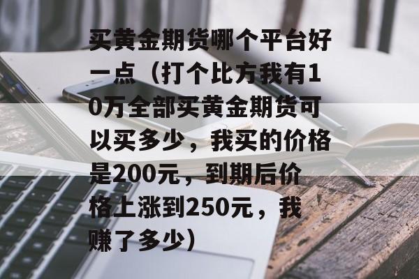 买黄金期货哪个平台好一点（打个比方我有10万全部买黄金期货可以买多少，我买的价格是200元，到期后价格上涨到250元，我赚了多少）