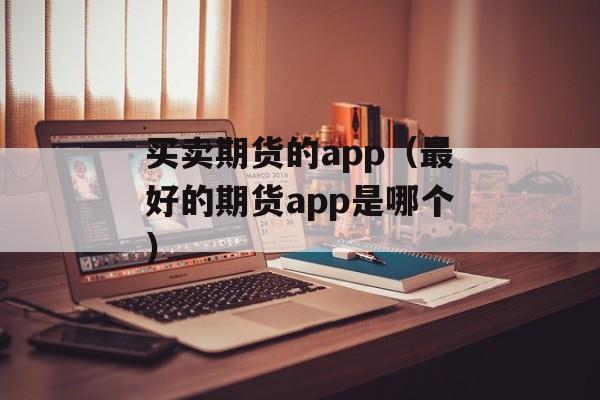 买卖期货的app（最好的期货app是哪个）