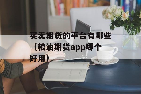 买卖期货的平台有哪些（粮油期货app哪个好用）