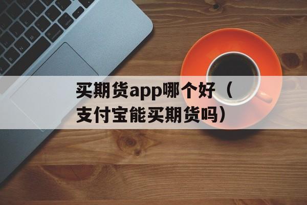 买期货app哪个好（支付宝能买期货吗）