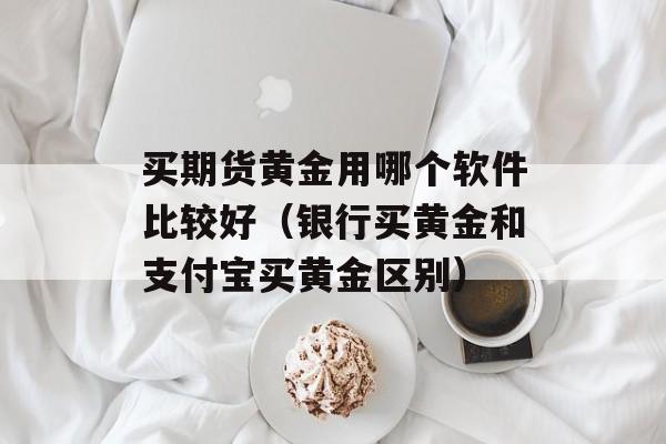 买期货黄金用哪个软件比较好（银行买黄金和支付宝买黄金区别）