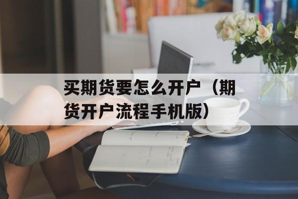 买期货要怎么开户（期货开户流程手机版）