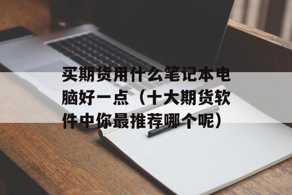 买期货用什么笔记本电脑好一点（十大期货软件中你最推荐哪个呢）