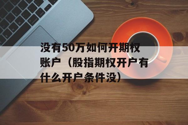 没有50万如何开期权账户（股指期权开户有什么开户条件没）