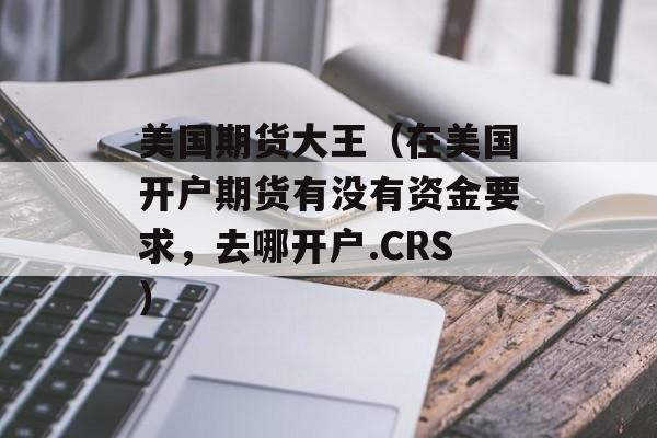 美国期货大王（在美国开户期货有没有资金要求，去哪开户.CRS）