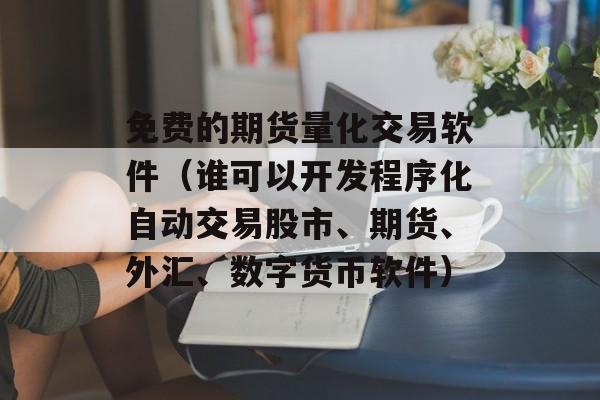 免费的期货量化交易软件（谁可以开发程序化自动交易股市、期货、外汇、数字货币软件）