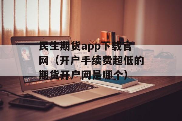 民生期货app下载官网（开户手续费超低的期货开户网是哪个）