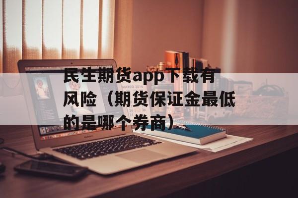 民生期货app下载有风险（期货保证金最低的是哪个券商）