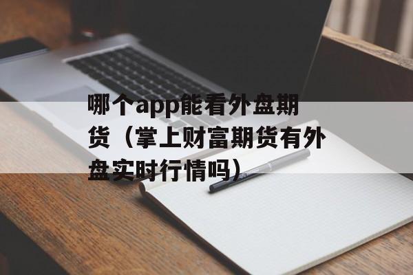 哪个app能看外盘期货（掌上财富期货有外盘实时行情吗）