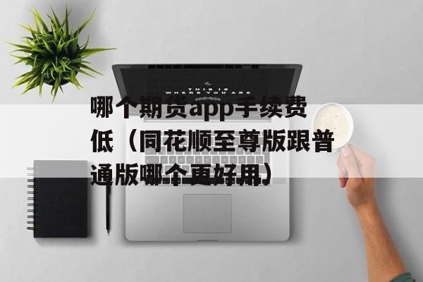 哪个期货app手续费低（同花顺至尊版跟普通版哪个更好用）