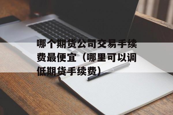 哪个期货公司交易手续费最便宜（哪里可以调低期货手续费）