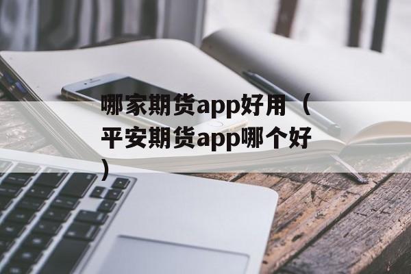 哪家期货app好用（平安期货app哪个好）