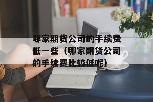 哪家期货公司的手续费低一些（哪家期货公司的手续费比较低呢）