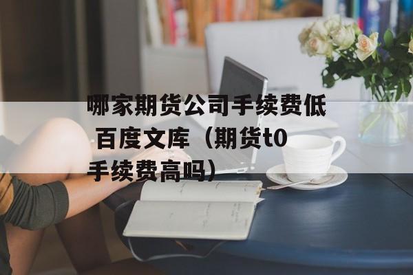 哪家期货公司手续费低 百度文库（期货t0手续费高吗）