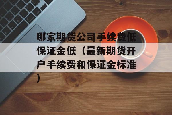 哪家期货公司手续费低保证金低（最新期货开户手续费和保证金标准）