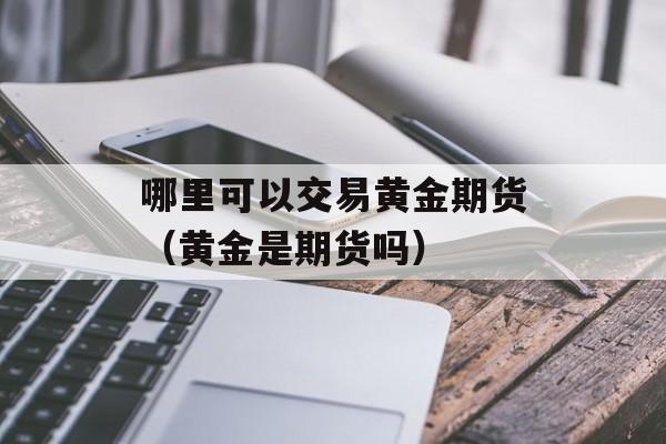 哪里可以交易黄金期货（黄金是期货吗）