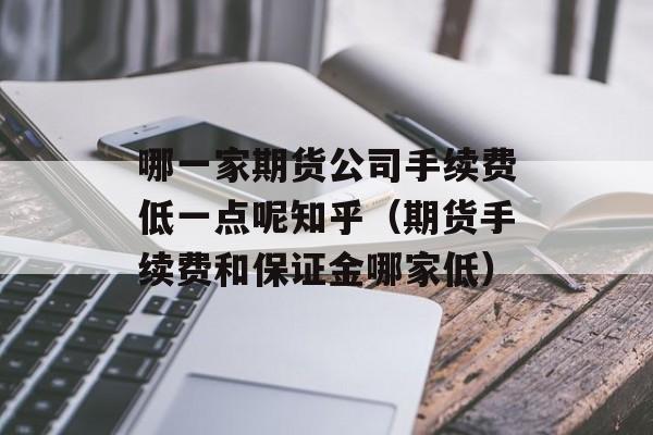 哪一家期货公司手续费低一点呢知乎（期货手续费和保证金哪家低）